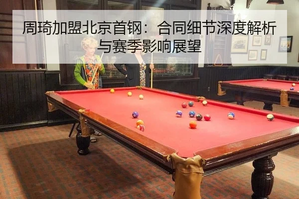 周琦加盟北京首钢：合同细节深度解析与赛季影响展望