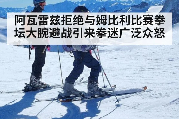 阿瓦雷兹拒绝与姆比利比赛拳坛大腕避战引来拳迷广泛众怒