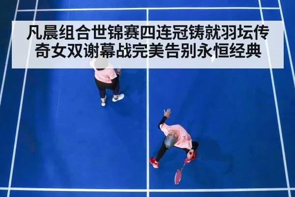 凡晨组合世锦赛四连冠铸就羽坛传奇女双谢幕战完美告别永恒经典