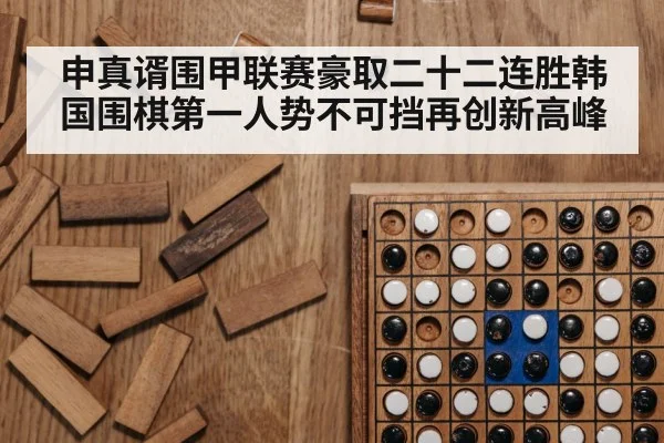 申真谞围甲联赛豪取二十二连胜韩国围棋第一人势不可挡再创新高峰