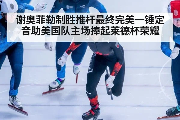 谢奥菲勒制胜推杆最终完美一锤定音助美国队主场捧起莱德杯荣耀