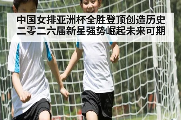 中国女排亚洲杯全胜登顶创造历史二零二六届新星强势崛起未来可期